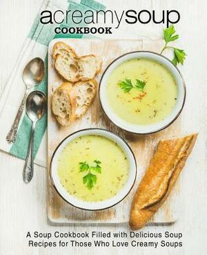 A Creamy Soup Cookbook: A Soup Cookbook Filled with Delicious Soup Recipes for Those Who Love Creamy Soups (2nd Edition) by Booksumo Press