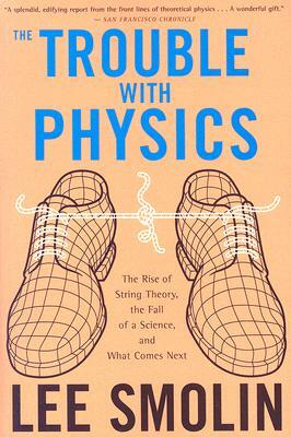 The Trouble with Physics: The Rise of String Theory, the Fall of a Science, and What Comes Next by Lee Smolin