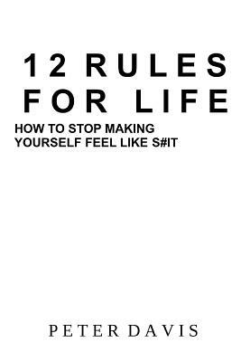 12 Rules for Life: How to Stop Making Yourself Feel Like S#it by Peter Davis
