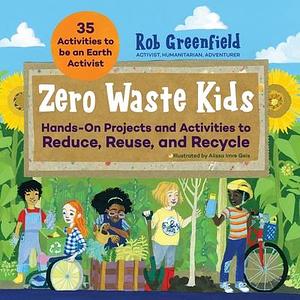 Zero Waste Kids: Hands-On Projects and Activities to Reduce, Reuse, and Recycle by Robin Greenfield, Robin Greenfield