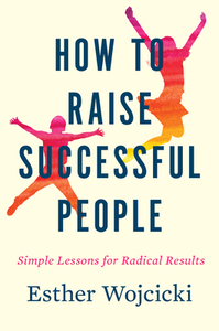 How to Raise Successful People: Simple Lessons for Radical Results by Esther Wojcicki