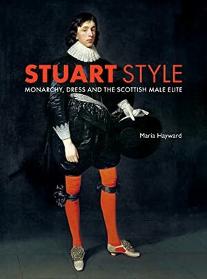 Stuart Style: Monarchy, Dress and the Scottish Male Elite by Maria Hayward
