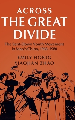 Across the Great Divide: The Sent-Down Youth Movement in Mao's China, 1968-1980 by Emily Honig, Xiaojian Zhao
