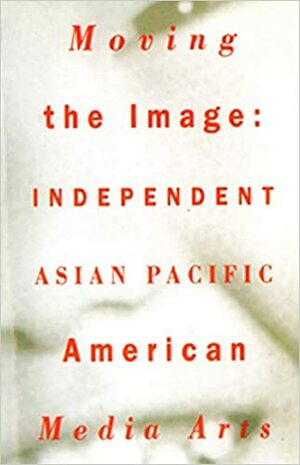 Moving the Image: Independent Asian Pacific American Media Arts by Russell Leong