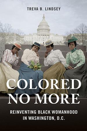 Colored No More: Reinventing Black Womanhood in Washington, D.C. by Treva B. Lindsey