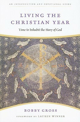 Living the Christian Year: Time to Inhabit the Story of God by Bobby Gross, Lauren F. Winner
