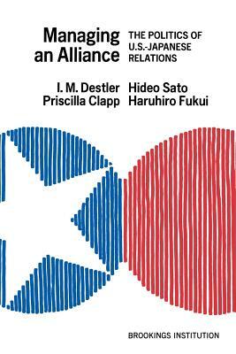 Managing an Alliance: The Politics of U.S.-Japanese Relations by I. M. Destler, Priscilla Clapp, Hideo Sato