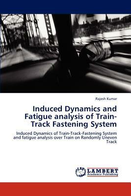 Induced Dynamics and Fatigue Analysis of Train-Track Fastening System by Rajesh Kumar
