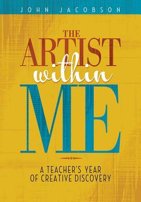 The Artist Within Me: A Teacher's Year of Creative Rediscovery by John Jacobson