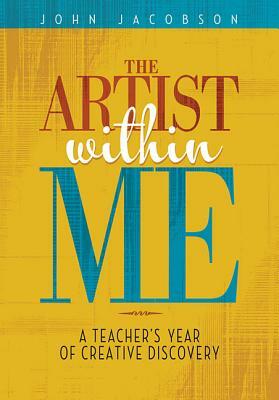 The Artist Within Me: A Teacher's Year of Creative Rediscovery by John Jacobson
