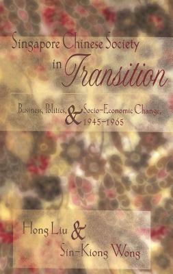 Singapore Chinese Society in Transition: Business, Politics, & Socio-Economic Change, 1945-1965 by Hong Liu, Wong Sin Kiong