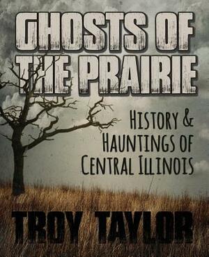 Ghosts of the Prairie: History & Hauntings of Central Illinois by Troy Taylor