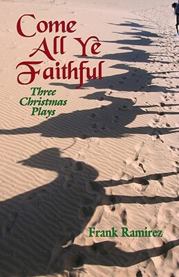 Come All Ye Faithful: Three Christmas Plays by Frank Ramirez