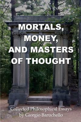 Mortals, Money, and Masters of Thought: Collected philosophical essays by Giorgio Baruchello by Giorgio Baruchello