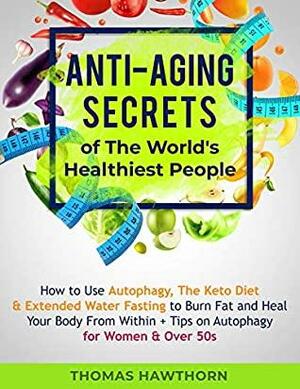 Anti-Aging Secrets of The World's Healthiest People: How to Use Autophagy, The Keto Diet & Extended Water Fasting to Burn Fat and Heal Your Body From Within + Tips on Autophagy for Women & Over 50s by Thomas Hawthorn