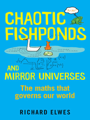 Chaotic Fishponds and Mirror Universes: The Strange Maths Behind the Modern World by Richard Elwes