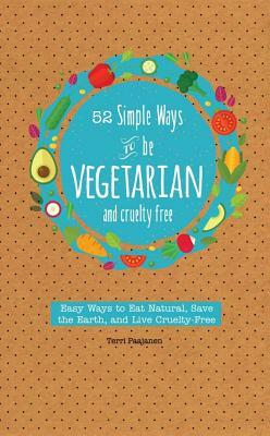 52 Simple Ways to Be Vegetarian and Cruelty-Free: Easy Tips and Recipes for Being Meat Free Every Week of the Year by Terri Paajanen