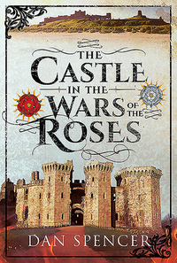 The Castle in the Wars of the Roses by Dan Spencer