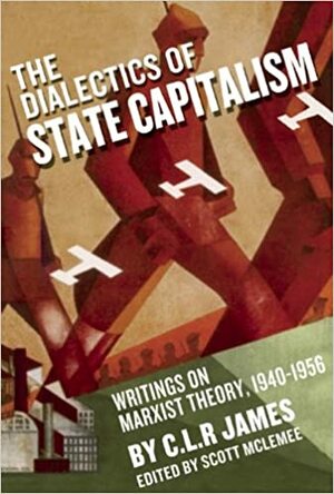 The Dialectics of State Capitalism: Writings on Marxist Theory, 1940-1956 by C.L.R. James, Scott McLemee