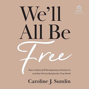 We'll All Be Free: How a Culture of White Supremacy Devalues Us and How We Can Reclaim Our True Worth by Caroline J. Sumlin
