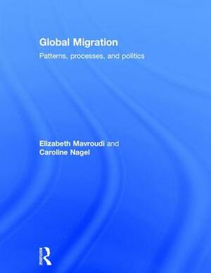 Global Migration: Patterns, Processes, and Politics by Elizabeth Mavroudi, Caroline Nagel