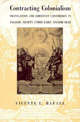 Contracting Colonialism: Translation and Christian Conversion in Tagalog Society Under Early Spanish Rule by Vicente L. Rafael