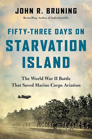 Fifty-Three Days on Starvation Island: The World War II Battle That Saved Marine Corps Aviation by John R. Bruning