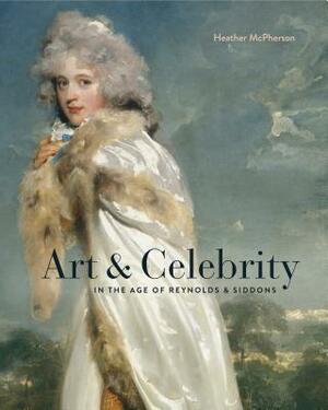 Art and Celebrity in the Age of Reynolds and Siddons by Heather McPherson