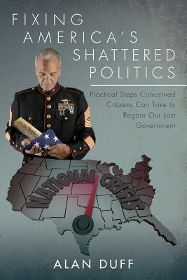 Fixing America's Shattered Politics: Practical Steps Concerned Citizens Can Take to Regain Our Lost Government by Alan Duff