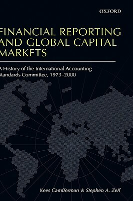 Financial Reporting and Global Capital Markets: A History of the International Accounting Standards Committee 1973-2000 by Stephen A. Zeff, Kees Camfferman
