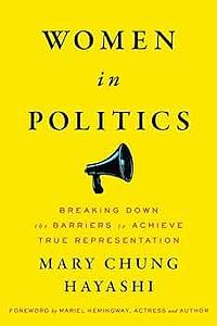 Women in Politics: Breaking Down the Barriers to Achieve True Representation by Mary Chung Hayashi