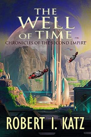 The Well of Time Chronicles of the Second Empire by Robert I. Katz