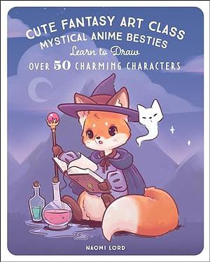 Cute Fantasy Art Class: Mystical Anime Besties - Learn to Draw over 50 Charming Characters by Naomi Lord, Naomi Lord