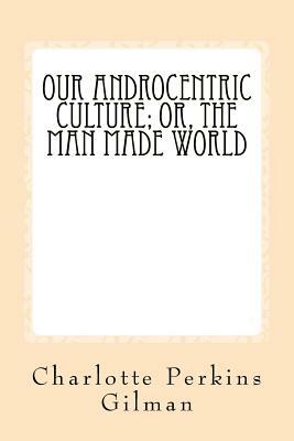 Our Androcentric Culture: Or The Man Made World by Taylor Anderson, Charlotte Perkins Gilman