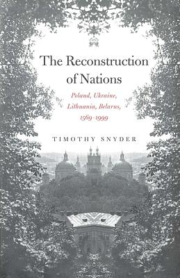 The Reconstruction of Nations: Poland, Ukraine, Lithuania, Belarus, 1569-1999 by Timothy Snyder