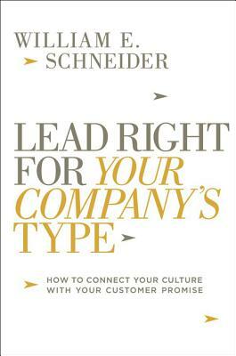Lead Right for Your Company's Type: How to Connect Your Culture with Your Customer Promise by William Schneider