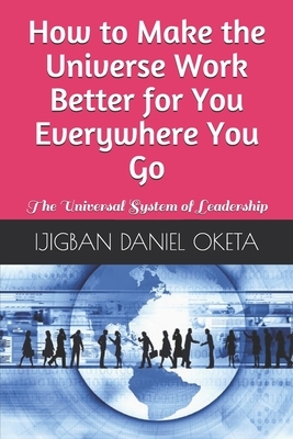 How to Make the Universe Work Better for You Everywhere You Go: The Universal System of Leadership by Ijigban Daniel Oketa