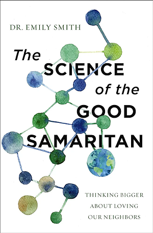 The Science of the Good Samaritan: Thinking Bigger about Loving Our Neighbors by Emily Smith