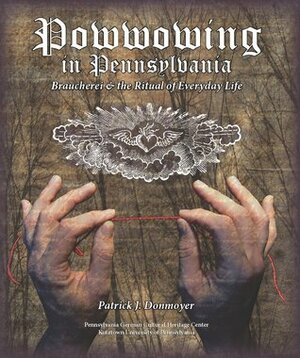 Powwowing in Pennsylvania: Braucherei & the Ritual of Everyday Life by Patrick J. Donmoyer