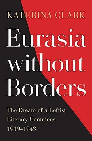 Eurasia Without Borders: The Dream of a Leftist Literary Commons, 1919Ð1943 by Katerina Clark