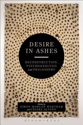 Desire in Ashes: Deconstruction, Psychoanalysis, Philosophy by 