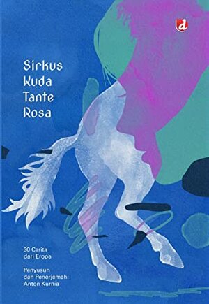 Sirkus Kuda Tante Rosa : 30 Cerita dari Eropa by Anton Kurnia