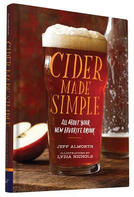 Cider Made Simple: All about Your New Favorite Drink by Jeff Alworth