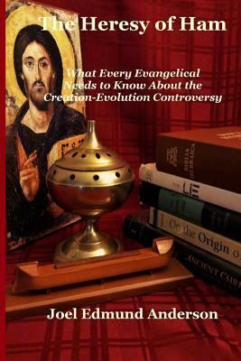 The Heresy of Ham: What Every Evangelical Needs to Know About the Creation-Evolution Controversy by Joel Edmund Anderson