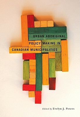 Urban Aboriginal Policy Making in Canadian Municipalities by Evelyn J. Peters