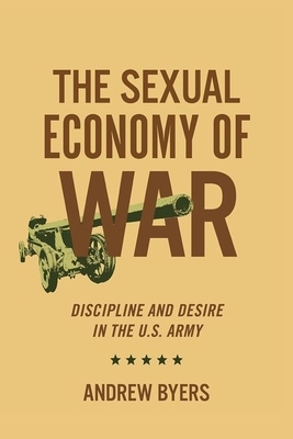 Sexual Economy of War: Discipline and Desire in the U.S. Army by Andrew Byers
