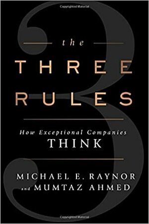 The Three Rules: How Exceptional Companies Think by Michael E. Raynor