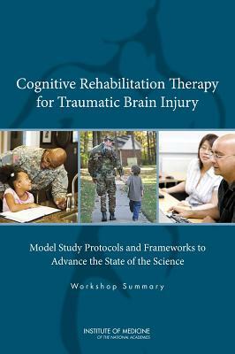 Cognitive Rehabilitation Therapy for Traumatic Brain Injury: Model Study Protocols and Frameworks to Advance the State of the Science: Workshop Summar by Board on the Health of Select Population, Institute of Medicine