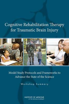 Cognitive Rehabilitation Therapy for Traumatic Brain Injury: Model Study Protocols and Frameworks to Advance the State of the Science: Workshop Summar by Institute of Medicine, Board on the Health of Select Population