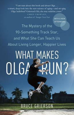 What Makes Olga Run?: The Mystery of the 90-Something Track Star, and What She Can Teach Us About Living Longer, Happier Lives by Bruce Grierson